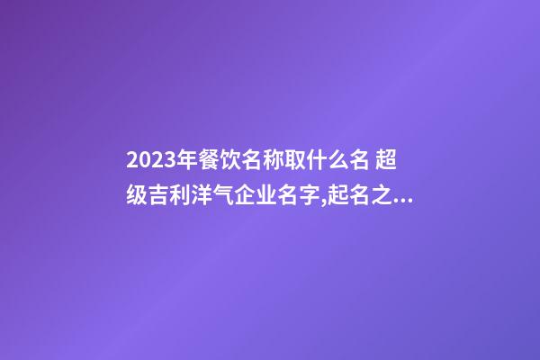 2023年餐饮名称取什么名 超级吉利洋气企业名字,起名之家-第1张-公司起名-玄机派